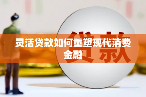 兴县灵活贷款如何重塑现代消费金融