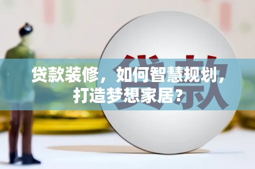 兴县贷款装修，如何智慧规划，打造梦想家居？