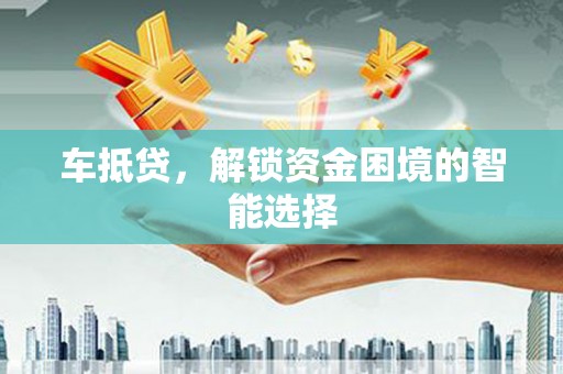 兴县车抵贷，解锁资金困境的智能选择