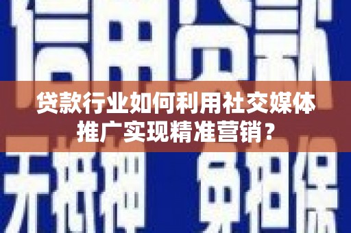 兴县贷款行业如何利用社交媒体推广实现精准营销？