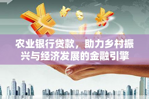 兴县农业银行贷款，助力乡村振兴与经济发展的金融引擎