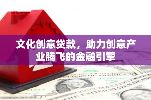 兴县文化创意贷款，助力创意产业腾飞的金融引擎