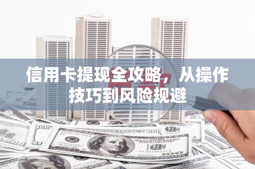 兴县信用卡提现全攻略，从操作技巧到风险规避