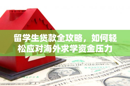 兴县留学生贷款全攻略，如何轻松应对海外求学资金压力