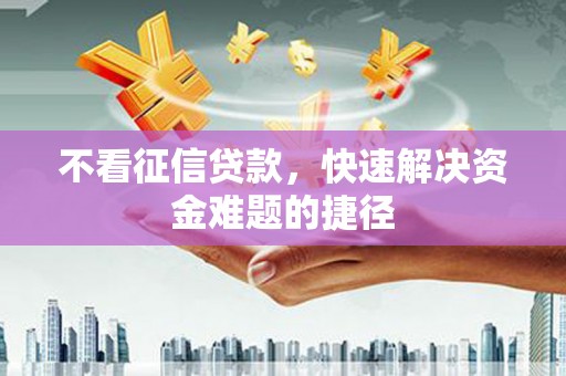 兴县不看征信贷款，快速解决资金难题的捷径