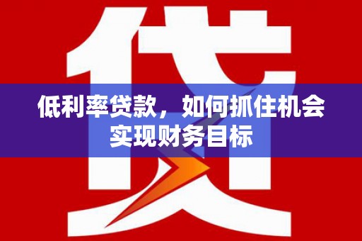 兴县低利率贷款，如何抓住机会实现财务目标