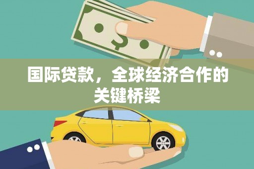 兴县国际贷款，全球经济合作的关键桥梁