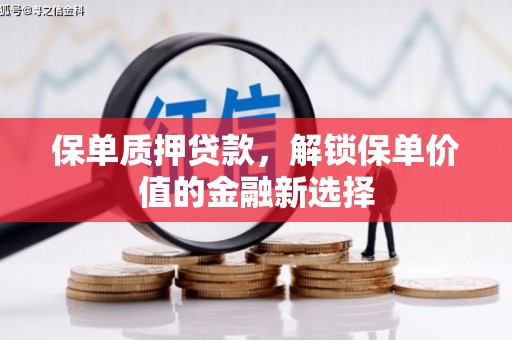 兴县保单质押贷款，解锁保单价值的金融新选择