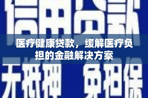 兴县医疗健康贷款，缓解医疗负担的金融解决方案