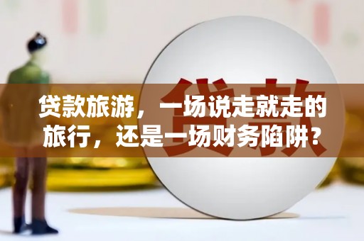 兴县贷款旅游，一场说走就走的旅行，还是一场财务陷阱？