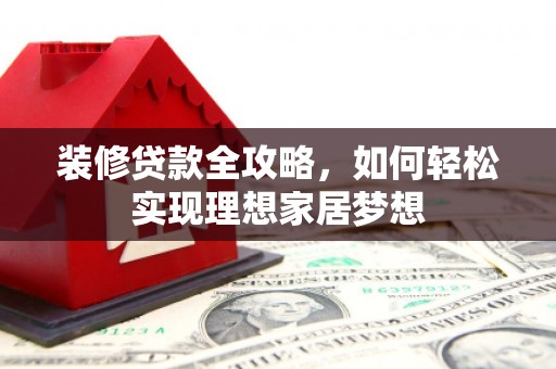 兴县装修贷款全攻略，如何轻松实现理想家居梦想