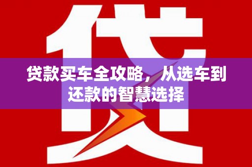 兴县贷款买车全攻略，从选车到还款的智慧选择