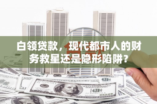 兴县白领贷款，现代都市人的财务救星还是隐形陷阱？