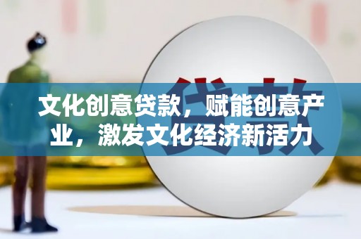 兴县文化创意贷款，赋能创意产业，激发文化经济新活力