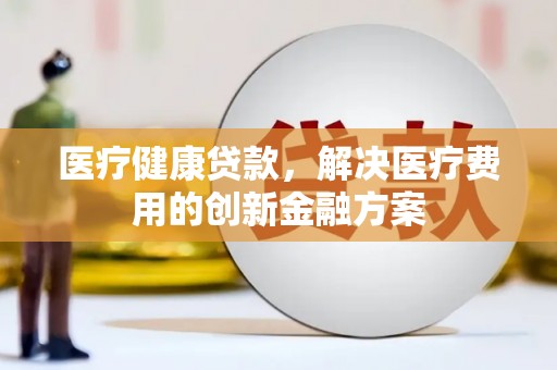 兴县医疗健康贷款，解决医疗费用的创新金融方案