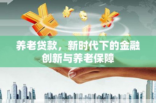 兴县养老贷款，新时代下的金融创新与养老保障