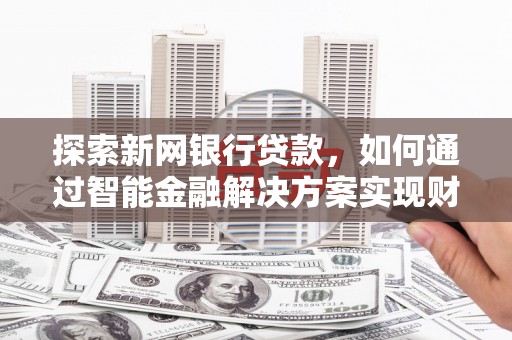 兴县探索新网银行贷款，如何通过智能金融解决方案实现财富增长