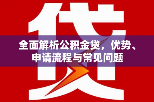 兴县全面解析公积金贷，优势、申请流程与常见问题