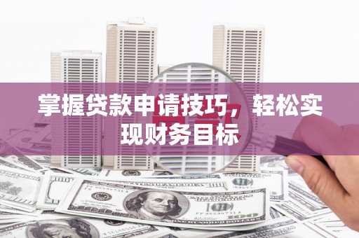 兴县掌握贷款申请技巧，轻松实现财务目标