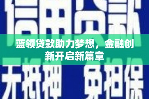 兴县蓝领贷款助力梦想，金融创新开启新篇章