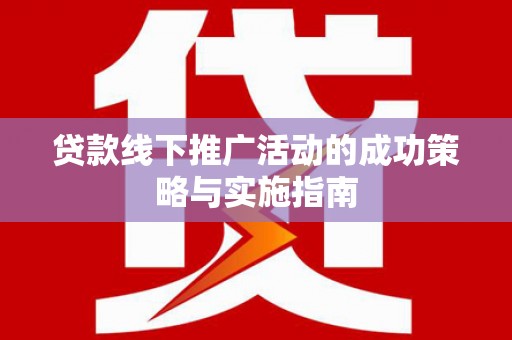 兴县贷款线下推广活动的成功策略与实施指南