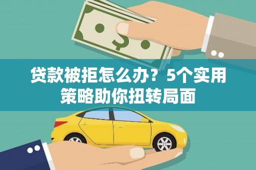兴县贷款被拒怎么办？5个实用策略助你扭转局面