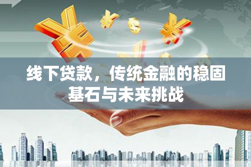 兴县线下贷款，传统金融的稳固基石与未来挑战