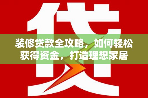 兴县装修贷款全攻略，如何轻松获得资金，打造理想家居