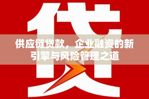兴县供应链贷款，企业融资的新引擎与风险管理之道