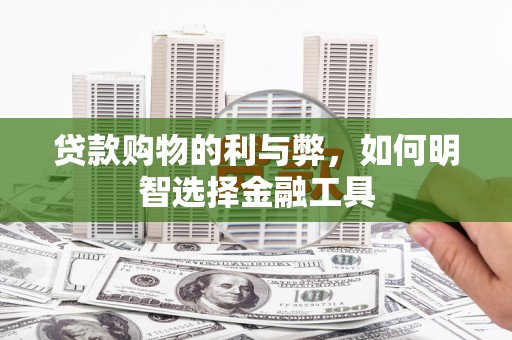 兴县贷款购物的利与弊，如何明智选择金融工具