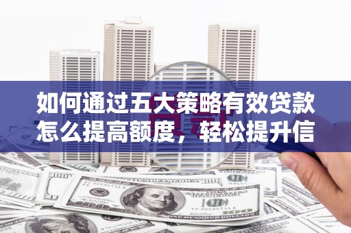 兴县如何通过五大策略有效贷款怎么提高额度，轻松提升信用价值