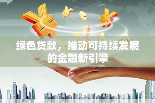 兴县绿色贷款，推动可持续发展的金融新引擎