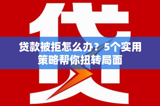 兴县贷款被拒怎么办？5个实用策略帮你扭转局面