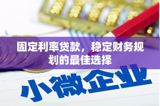 兴县固定利率贷款，稳定财务规划的最佳选择