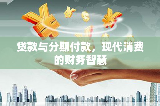 兴县贷款与分期付款，现代消费的财务智慧
