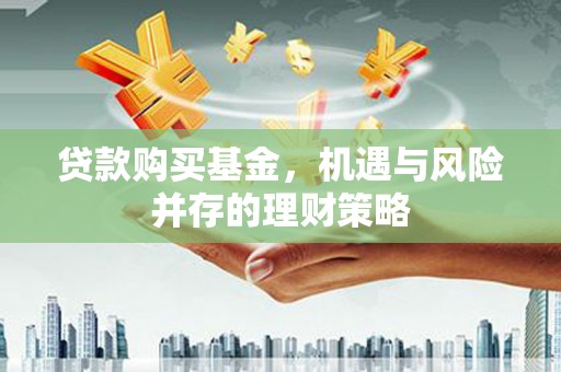 兴县贷款购买基金，机遇与风险并存的理财策略