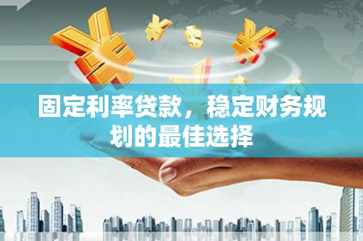 兴县固定利率贷款，稳定财务规划的最佳选择