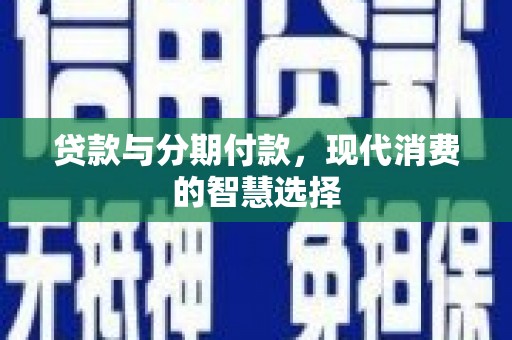 兴县贷款与分期付款，现代消费的智慧选择