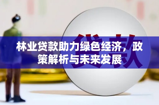 兴县林业贷款助力绿色经济，政策解析与未来发展