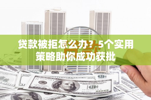 兴县贷款被拒怎么办？5个实用策略助你成功获批