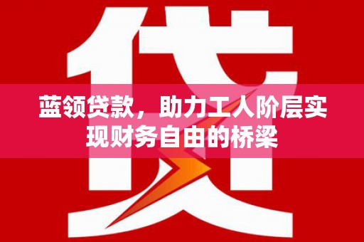 兴县蓝领贷款，助力工人阶层实现财务自由的桥梁