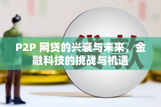 兴县P2P 网贷的兴衰与未来，金融科技的挑战与机遇