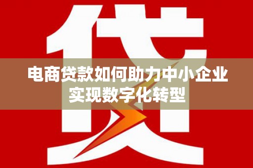 兴县电商贷款如何助力中小企业实现数字化转型