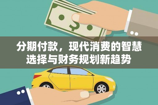 兴县分期付款，现代消费的智慧选择与财务规划新趋势