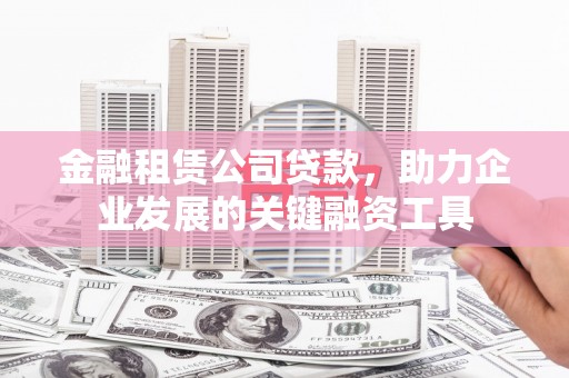 兴县金融租赁公司贷款，助力企业发展的关键融资工具
