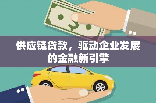兴县供应链贷款，驱动企业发展的金融新引擎