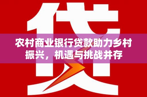 兴县农村商业银行贷款助力乡村振兴，机遇与挑战并存