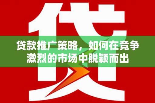 兴县贷款推广策略，如何在竞争激烈的市场中脱颖而出