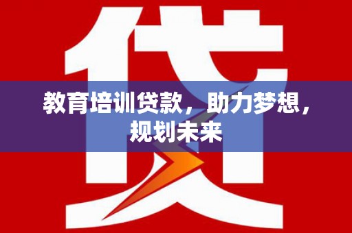 兴县教育培训贷款，助力梦想，规划未来