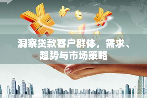 兴县洞察贷款客户群体，需求、趋势与市场策略